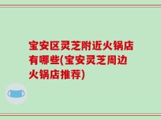 宝安区灵芝附近火锅店有哪些(宝安灵芝周边火锅店推荐)