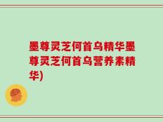 墨尊灵芝何首乌精华墨尊灵芝何首乌营养素精华)