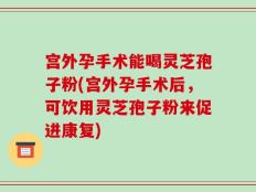 宫外孕手术能喝灵芝孢子粉(宫外孕手术后，可饮用灵芝孢子粉来促进康复)