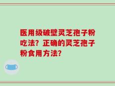 医用级破壁灵芝孢子粉吃法？正确的灵芝孢子粉食用方法？
