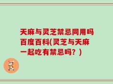 天麻与灵芝禁忌同用吗百度百科(灵芝与天麻一起吃有禁忌吗？)