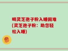 喝灵芝孢子粉入睡困难(灵芝孢子粉：助您轻松入睡)