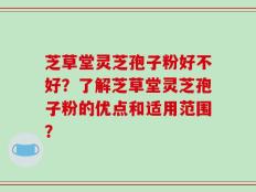 芝草堂灵芝孢子粉好不好？了解芝草堂灵芝孢子粉的优点和适用范围？