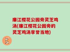 廉江樱花公园旁灵芝鸡汤(廉江樱花公园旁的灵芝鸡汤享誉当地)