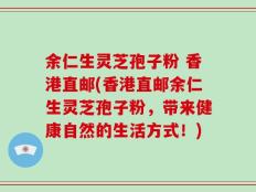 余仁生灵芝孢子粉 香港直邮(香港直邮余仁生灵芝孢子粉，带来健康自然的生活方式！)