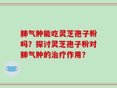 肺气肿能吃灵芝孢子粉吗？探讨灵芝孢子粉对肺气肿的治疗作用？