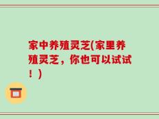家中养殖灵芝(家里养殖灵芝，你也可以试试！)