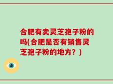 合肥有卖灵芝孢子粉的吗(合肥是否有销售灵芝孢子粉的地方？)