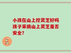 小孩在山上挖灵芝好吗孩子采摘山上灵芝是否安全？