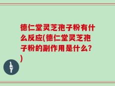 德仁堂灵芝孢子粉有什么反应(德仁堂灵芝孢子粉的副作用是什么？)