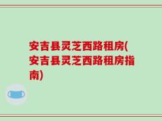 安吉县灵芝西路租房(安吉县灵芝西路租房指南)