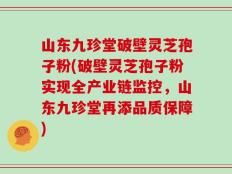 山东九珍堂破壁灵芝孢子粉(破壁灵芝孢子粉实现全产业链监控，山东九珍堂再添品质保障)