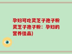 孕妇可吃灵芝子孢子粉灵芝子孢子粉：孕妇的营养佳品)