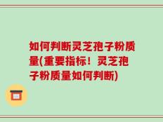 如何判断灵芝孢子粉质量(重要指标！灵芝孢子粉质量如何判断)