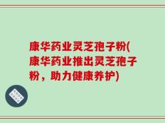 康华药业灵芝孢子粉(康华药业推出灵芝孢子粉，助力健康养护)