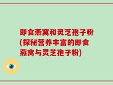 即食燕窝和灵芝孢子粉(探秘营养丰富的即食燕窝与灵芝孢子粉)