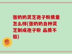 张奶奶灵芝孢子粉质量怎么样(张奶奶自种灵芝制成孢子粉 品质不俗)