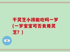 干灵芝小孩能吃吗一岁(一岁宝宝可否食用灵芝？)