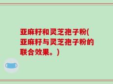 亚麻籽和灵芝孢子粉(亚麻籽与灵芝孢子粉的联合效果。)