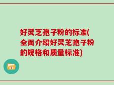 好灵芝孢子粉的标准(全面介绍好灵芝孢子粉的规格和质量标准)