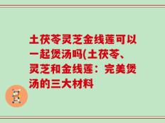 土茯苓灵芝金线莲可以一起煲汤吗(土茯苓、灵芝和金线莲：完美煲汤的三大材料