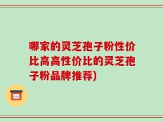 哪家的灵芝孢子粉性价比高高性价比的灵芝孢子粉品牌推荐)
