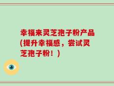 幸福来灵芝孢子粉产品(提升幸福感，尝试灵芝孢子粉！)