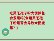 吃灵芝孢子粉大便颜色会发黑吗(食用灵芝孢子粉是否会导致大便变黑？)
