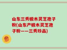 山东三秀椴木灵芝孢子粉(山东产椴木灵芝孢子粉——三秀珍品)