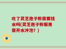吃了灵芝孢子粉需要挂水吗(灵芝孢子粉服用需开水冲泡？)