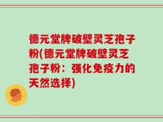 德元堂牌破壁灵芝孢子粉(德元堂牌破壁灵芝孢子粉：强化免疫力的天然选择)
