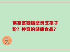 莱芜富硒破壁灵芝孢子粉？神奇的健康食品？