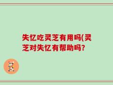 失忆吃灵芝有用吗(灵芝对失忆有帮助吗？