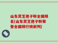 山东灵芝孢子粉全国排名(山东灵芝孢子粉荣登全国排行榜前列)