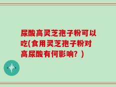 尿酸高灵芝孢子粉可以吃(食用灵芝孢子粉对高尿酸有何影响？)