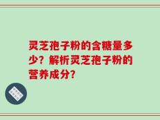 灵芝孢子粉的含糖量多少？解析灵芝孢子粉的营养成分？