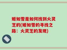 姬如雪是如何找到火灵芝的(姬如雪的寻找之路：火灵芝的发现)