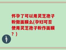 怀孕了可以用灵芝孢子粉做面膜么(孕妇可否使用灵芝孢子粉作面膜？)