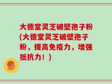 大德堂灵芝破壁孢子粉(大德堂灵芝破壁孢子粉，提高免疫力，增强抵抗力！)
