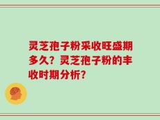 灵芝孢子粉采收旺盛期多久？灵芝孢子粉的丰收时期分析？