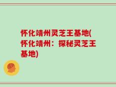 怀化靖州灵芝王基地(怀化靖州：探秘灵芝王基地)
