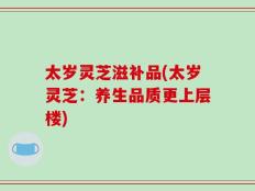太岁灵芝滋补品(太岁灵芝：养生品质更上层楼)