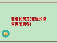 张道长灵芝(张道长探索灵芝奥秘)