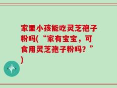 家里小孩能吃灵芝孢子粉吗(“家有宝宝，可食用灵芝孢子粉吗？”)