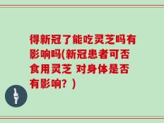 得新冠了能吃灵芝吗有影响吗(新冠患者可否食用灵芝 对身体是否有影响？)