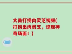 大勇打捞肉灵芝视频(打捞出肉灵芝，惊现神奇场面！)