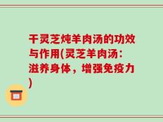 干灵芝炖羊肉汤的功效与作用(灵芝羊肉汤：滋养身体，增强免疫力)