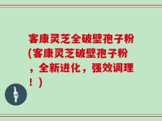客康灵芝全破壁孢子粉(客康灵芝破壁孢子粉，全新进化，强效调理！)