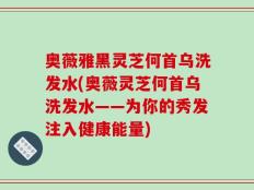 奥薇雅黑灵芝何首乌洗发水(奥薇灵芝何首乌洗发水——为你的秀发注入健康能量)