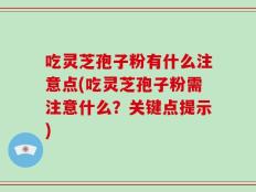 吃灵芝孢子粉有什么注意点(吃灵芝孢子粉需注意什么？关键点提示)